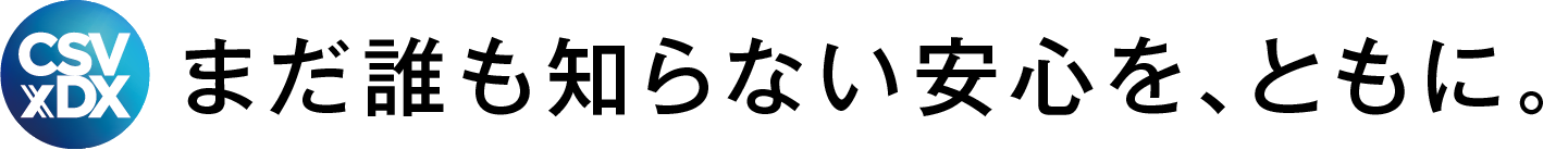 CSV×DX まだ誰も知らない安心を、ともに。